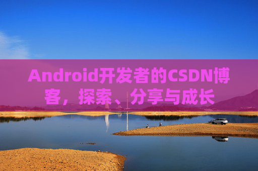 Android开发者的CSDN博客,探索、分享与成长